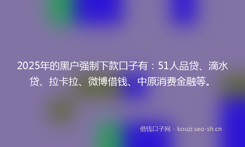 2025年的黑户强制下款口子有：51人品贷、滴水贷、拉卡拉、微博借钱、中原消费金融等。