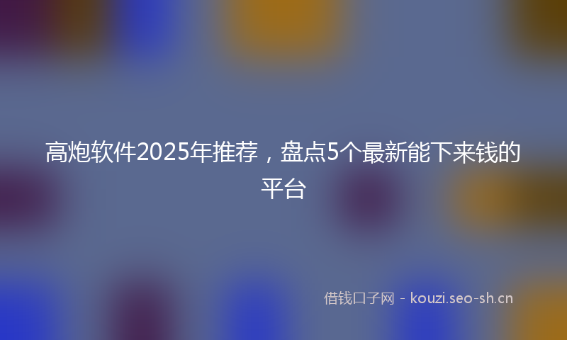 高炮软件2025年推荐，盘点5个最新能下来钱的平台