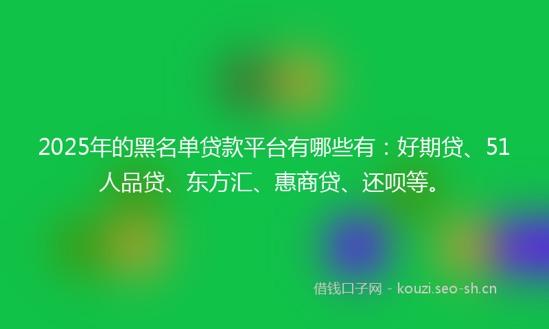 2025年的黑名单贷款平台有哪些有：好期贷、51人品贷、东方汇、惠商贷、还呗等。