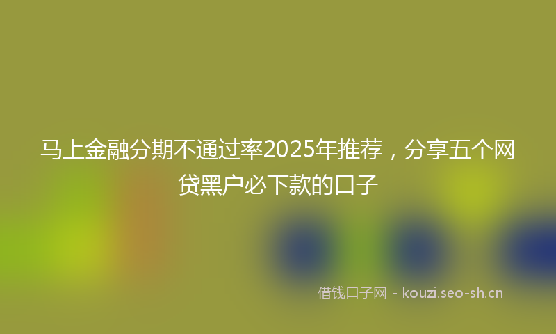 马上金融分期不通过率2025年推荐，分享五个网贷黑户必下款的口子
