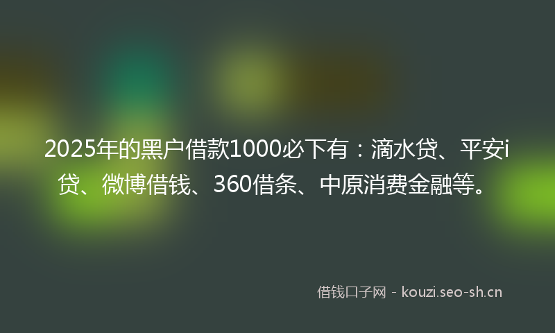 2025年的黑户借款1000必下有：滴水贷、平安i贷、微博借钱、360借条、中原消费金融等。