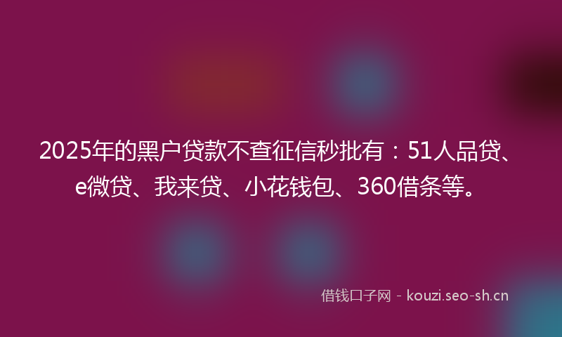 2025年的黑户贷款不查征信秒批有：51人品贷、e微贷、我来贷、小花钱包、360借条等。