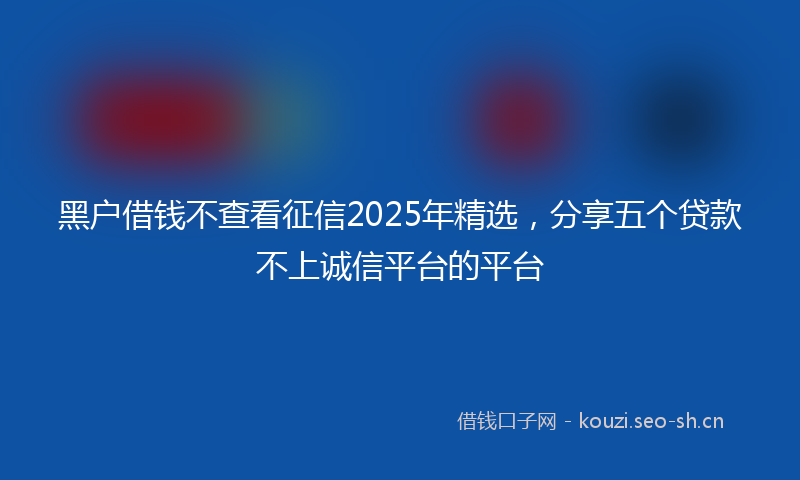 黑户借钱不查看征信2025年精选,分享五个贷款不上诚信平台的平台