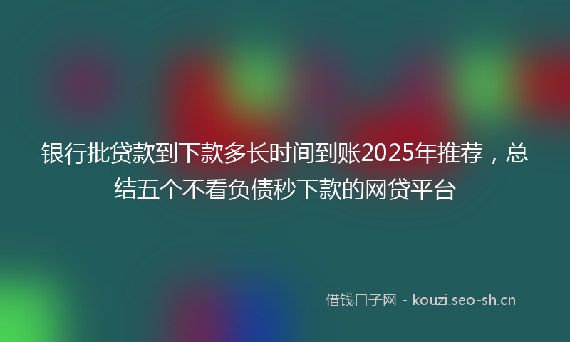 银行批贷款到下款多长时间到账2025年推荐,总结五个不看负债秒下款的网贷平台