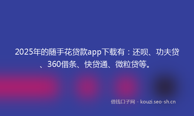 2025年的随手花贷款app下载有:还呗、功夫贷、360借条、快贷通、微粒贷等。