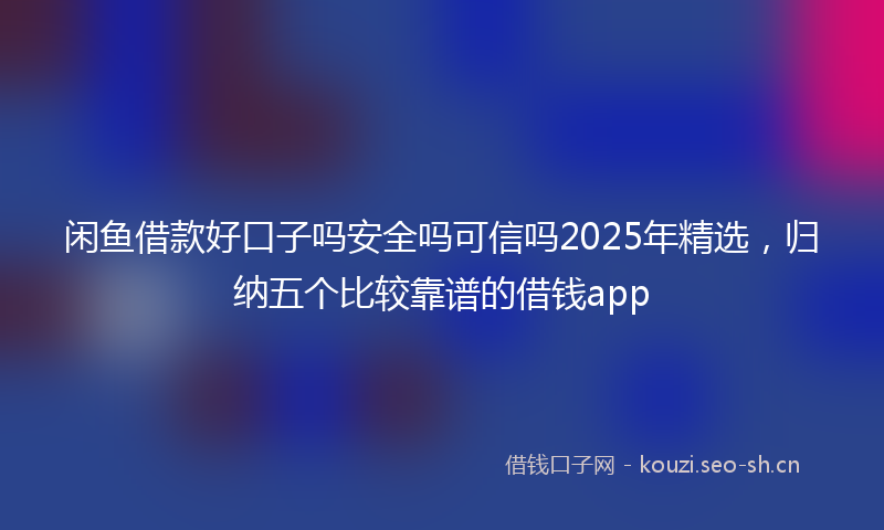 闲鱼借款好口子吗安全吗可信吗2025年精选，归纳五个比较靠谱的借钱app