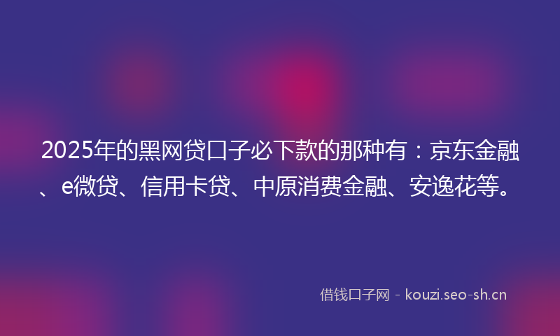 2025年的黑网贷口子必下款的那种有：京东金融、e微贷、信用卡贷、中原消费金融、安逸花等。