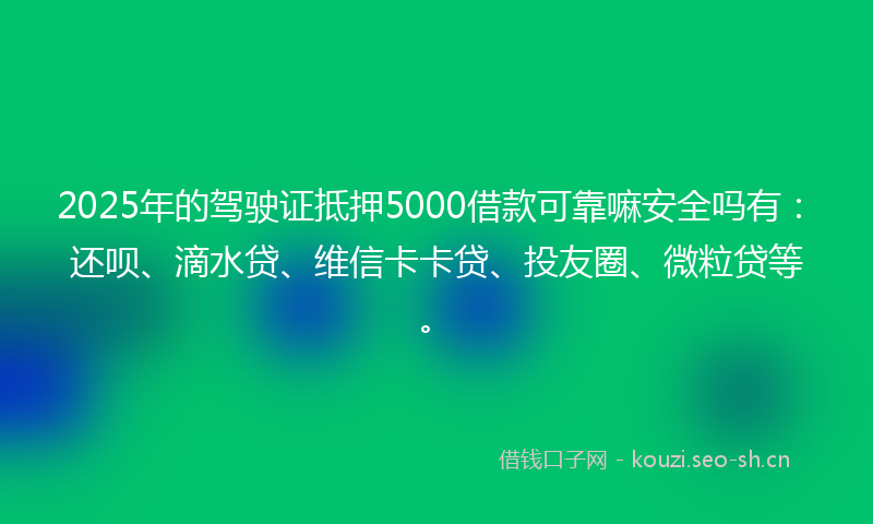 2025年的驾驶证抵押5000借款可靠嘛安全吗有:还呗、滴水贷、维信卡卡贷、投友圈、微粒贷等。