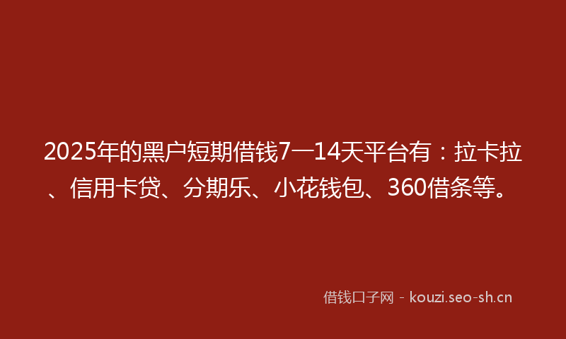 2025年的黑户短期借钱7一14天平台有：拉卡拉、信用卡贷、分期乐、小花钱包、360借条等。