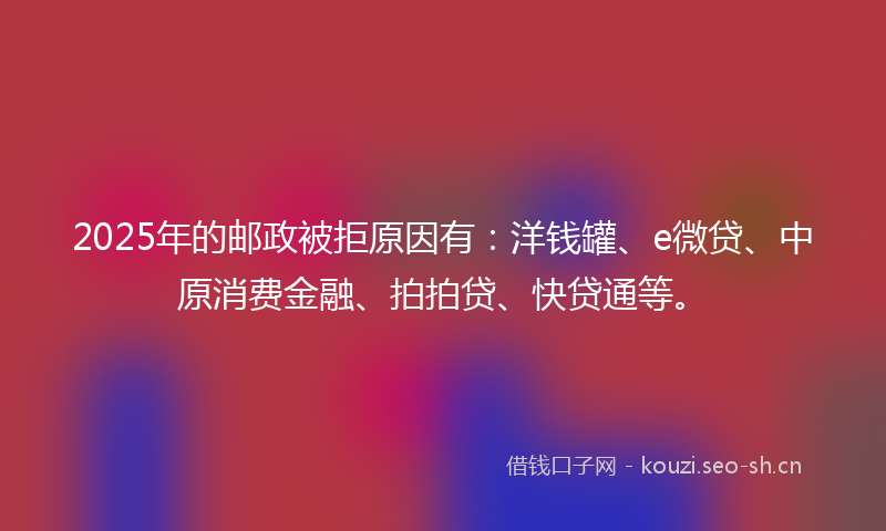 2025年的邮政被拒原因有:洋钱罐、e微贷、中原消费金融、拍拍贷、快贷通等。