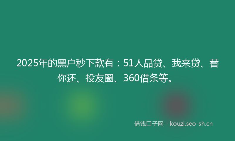 2025年的黑户秒下款有：51人品贷、我来贷、替你还、投友圈、360借条等。