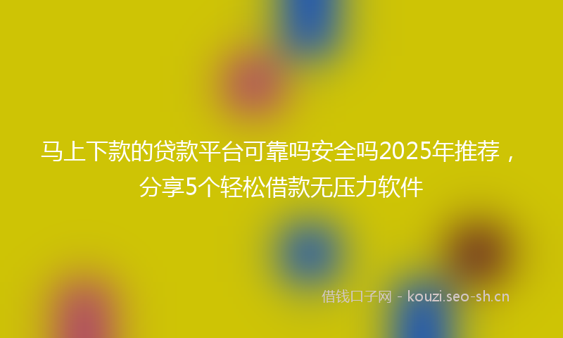 马上下款的贷款平台可靠吗安全吗2025年推荐，分享5个轻松借款无压力软件