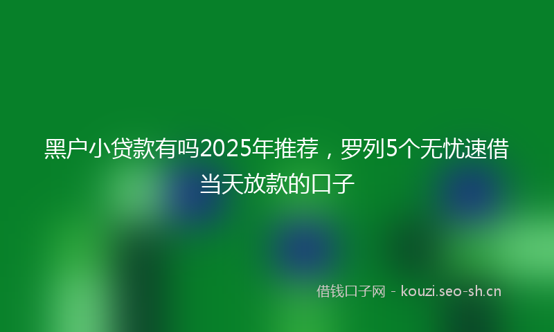 黑户小贷款有吗2025年推荐,罗列5个无忧速借当天放款的口子