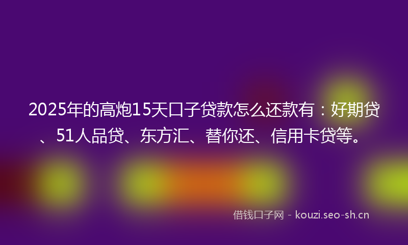 2025年的高炮15天口子贷款怎么还款有：好期贷、51人品贷、东方汇、替你还、信用卡贷等。
