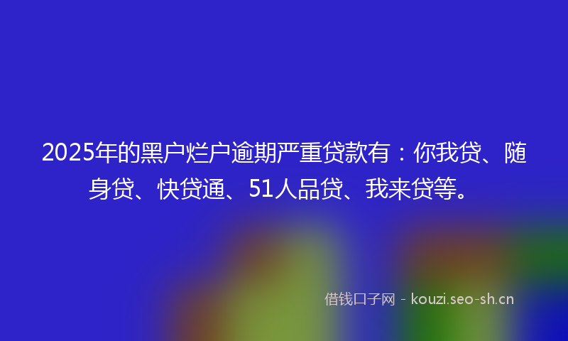 2025年的黑户烂户逾期严重贷款有:你我贷、随身贷、快贷通、51人品贷、我来贷等。