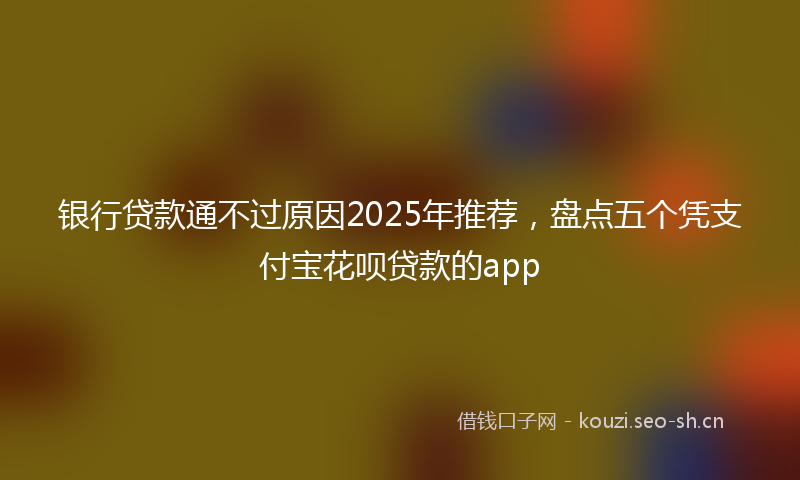 银行贷款通不过原因2025年推荐，盘点五个凭支付宝花呗贷款的app