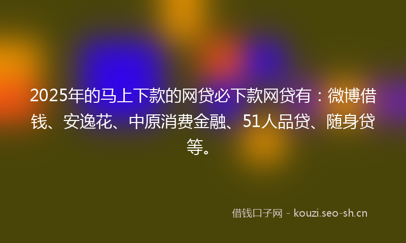2025年的马上下款的网贷必下款网贷有：微博借钱、安逸花、中原消费金融、51人品贷、随身贷等。
