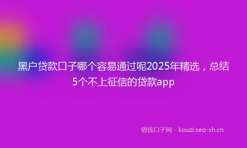 黑户贷款口子哪个容易通过呢2025年精选，总结5个不上征信的贷款app
