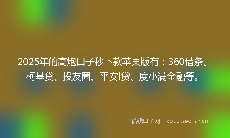 2025年的高炮口子秒下款苹果版有：360借条、柯基贷、投友圈、平安i贷、度小满金融等。