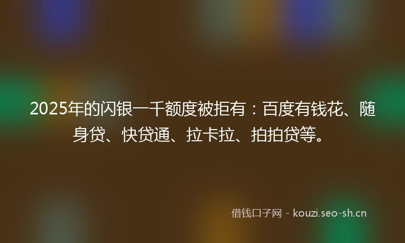 2025年的闪银一千额度被拒有：百度有钱花、随身贷、快贷通、拉卡拉、拍拍贷等。