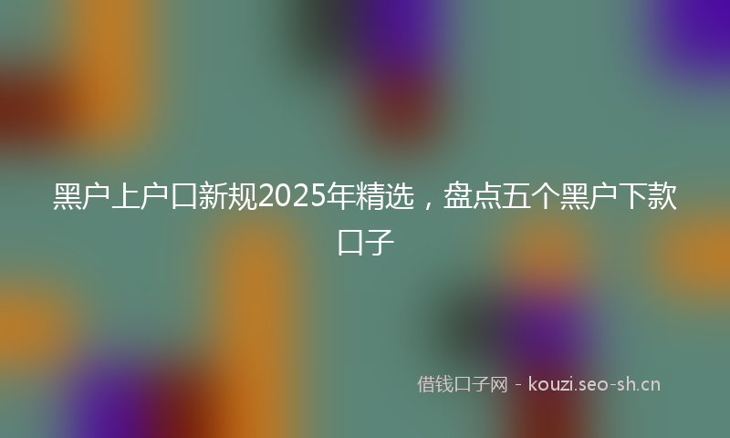 黑户上户口新规2025年精选，盘点五个黑户下款口子