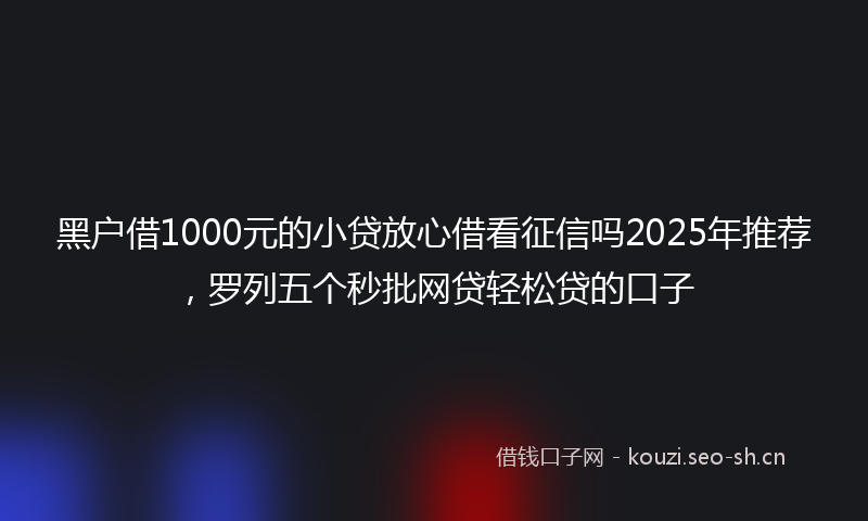 黑户借1000元的小贷放心借看征信吗2025年推荐，罗列五个秒批网贷轻松贷的口子