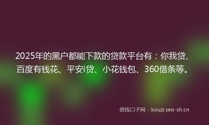 2025年的黑户都能下款的贷款平台有：你我贷、百度有钱花、平安i贷、小花钱包、360借条等。