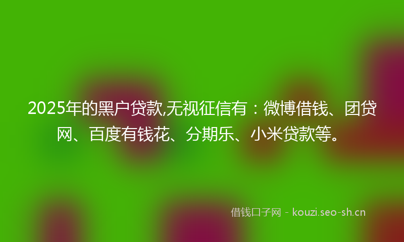 2025年的黑户贷款,无视征信有:微博借钱、团贷网、百度有钱花、分期乐、小米贷款等。
