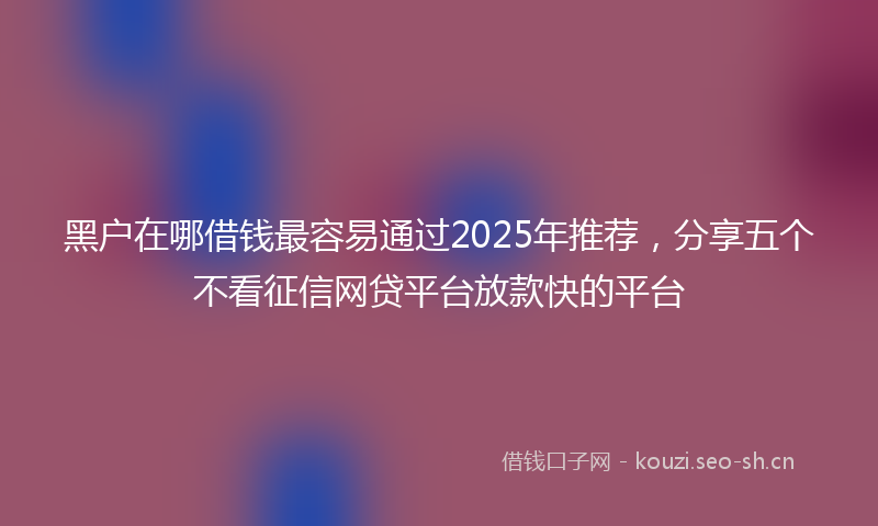 黑户在哪借钱最容易通过2025年推荐，分享五个不看征信网贷平台放款快的平台