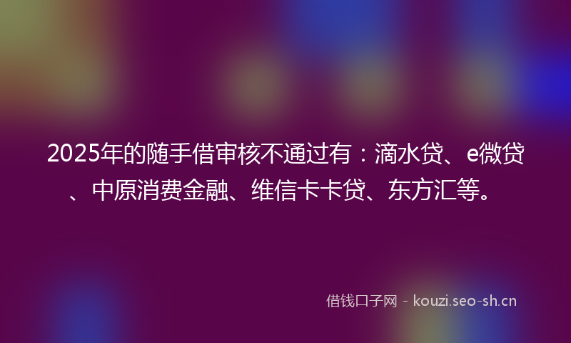 2025年的随手借审核不通过有：滴水贷、e微贷、中原消费金融、维信卡卡贷、东方汇等。