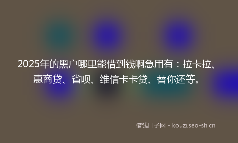 2025年的黑户哪里能借到钱啊急用有:拉卡拉、惠商贷、省呗、维信卡卡贷、替你还等。