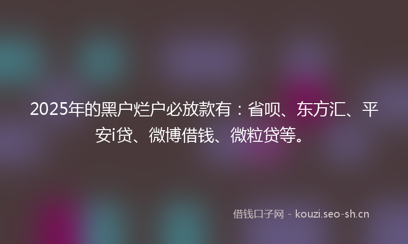 2025年的黑户烂户必放款有：省呗、东方汇、平安i贷、微博借钱、微粒贷等。