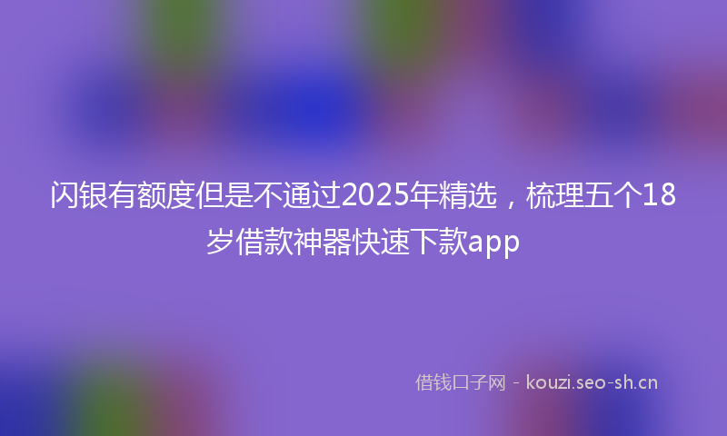 闪银有额度但是不通过2025年精选，梳理五个18岁借款神器快速下款app