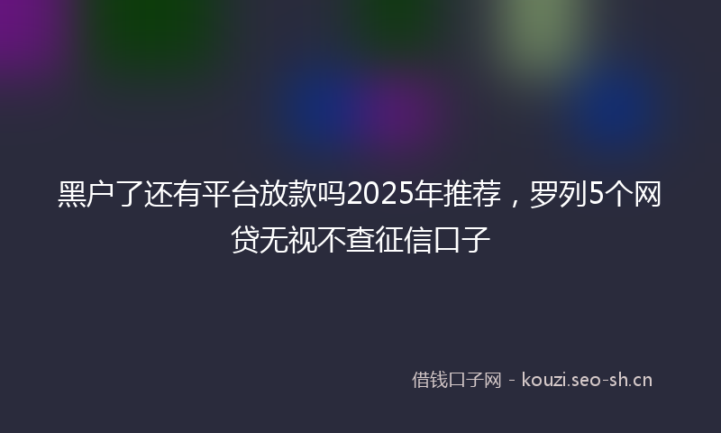 黑户了还有平台放款吗2025年推荐,罗列5个网贷无视不查征信口子