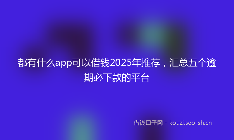 都有什么app可以借钱2025年推荐，汇总五个逾期必下款的平台