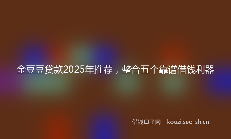 金豆豆贷款2025年推荐，整合五个靠谱借钱利器