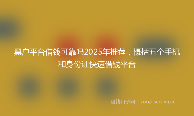 黑户平台借钱可靠吗2025年推荐，概括五个手机和身份证快速借钱平台