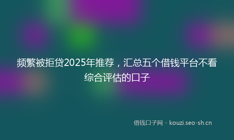 频繁被拒贷2025年推荐，汇总五个借钱平台不看综合评估的口子