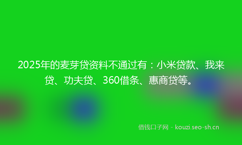 2025年的麦芽贷资料不通过有：小米贷款、我来贷、功夫贷、360借条、惠商贷等。