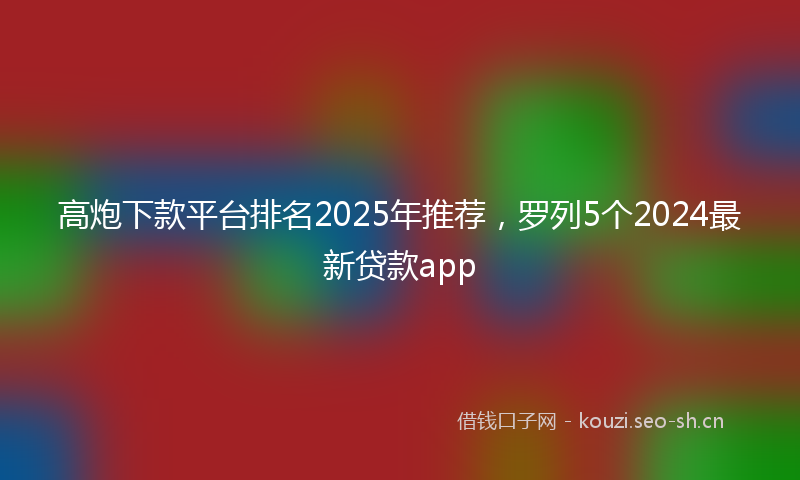 高炮下款平台排名2025年推荐，罗列5个2024最新贷款app