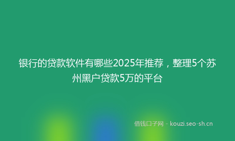 银行的贷款软件有哪些2025年推荐，整理5个苏州黑户贷款5万的平台