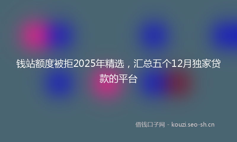钱站额度被拒2025年精选，汇总五个12月独家贷款的平台