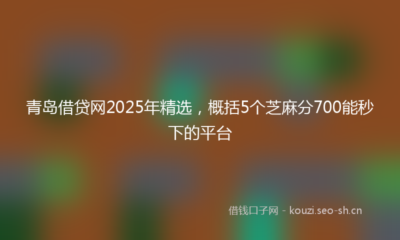青岛借贷网2025年精选，概括5个芝麻分700能秒下的平台