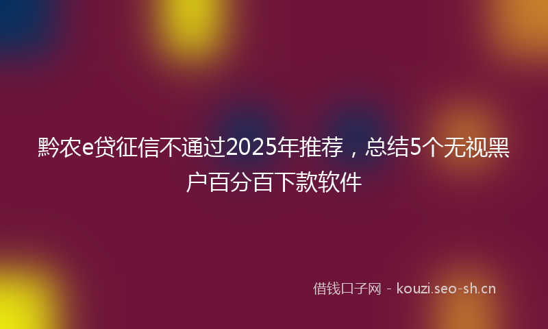 黔农e贷征信不通过2025年推荐，总结5个无视黑户百分百下款软件