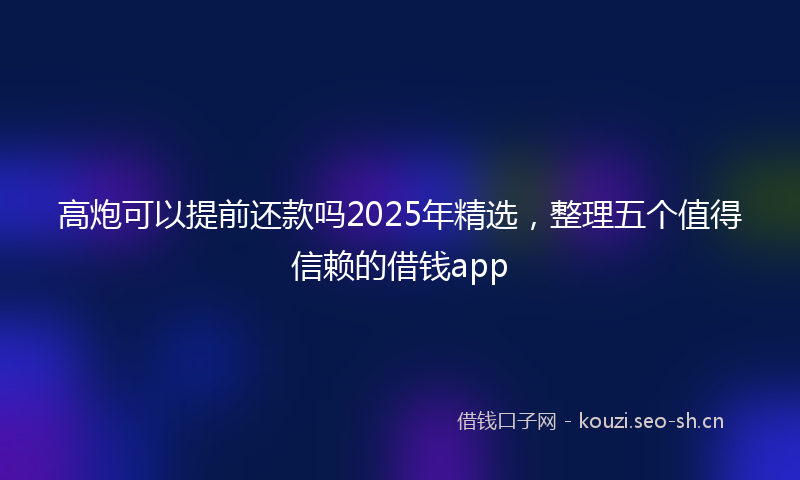 高炮可以提前还款吗2025年精选，整理五个值得信赖的借钱app