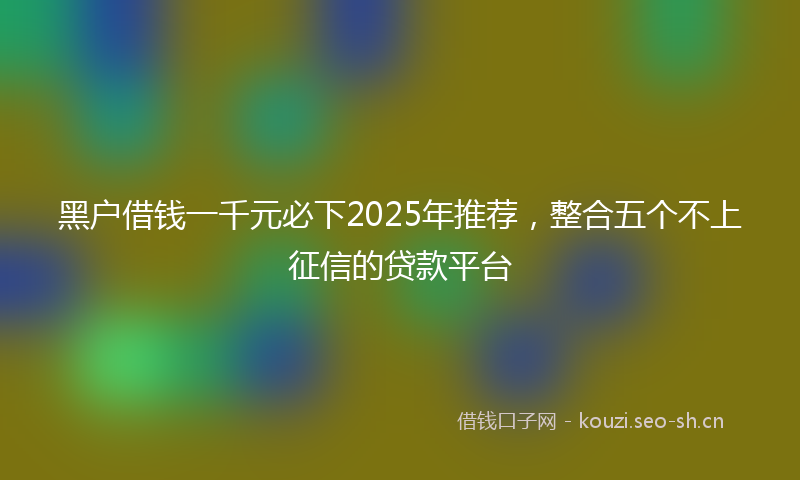 黑户借钱一千元必下2025年推荐，整合五个不上征信的贷款平台