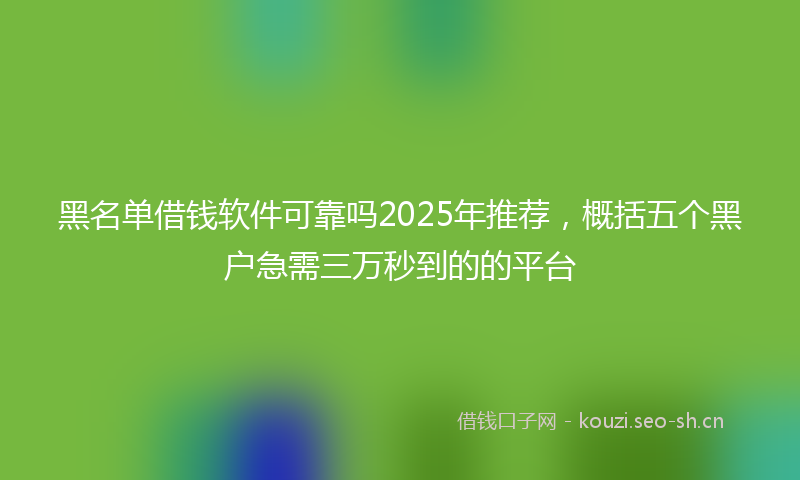 黑名单借钱软件可靠吗2025年推荐，概括五个黑户急需三万秒到的的平台
