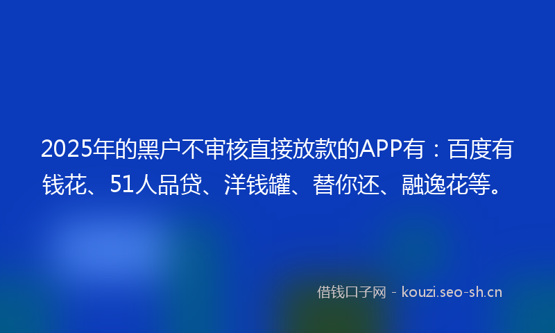 2025年的黑户不审核直接放款的APP有：百度有钱花、51人品贷、洋钱罐、替你还、融逸花等。