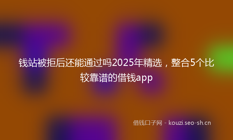 钱站被拒后还能通过吗2025年精选，整合5个比较靠谱的借钱app