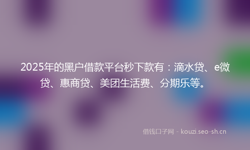 2025年的黑户借款平台秒下款有:滴水贷、e微贷、惠商贷、美团生活费、分期乐等。